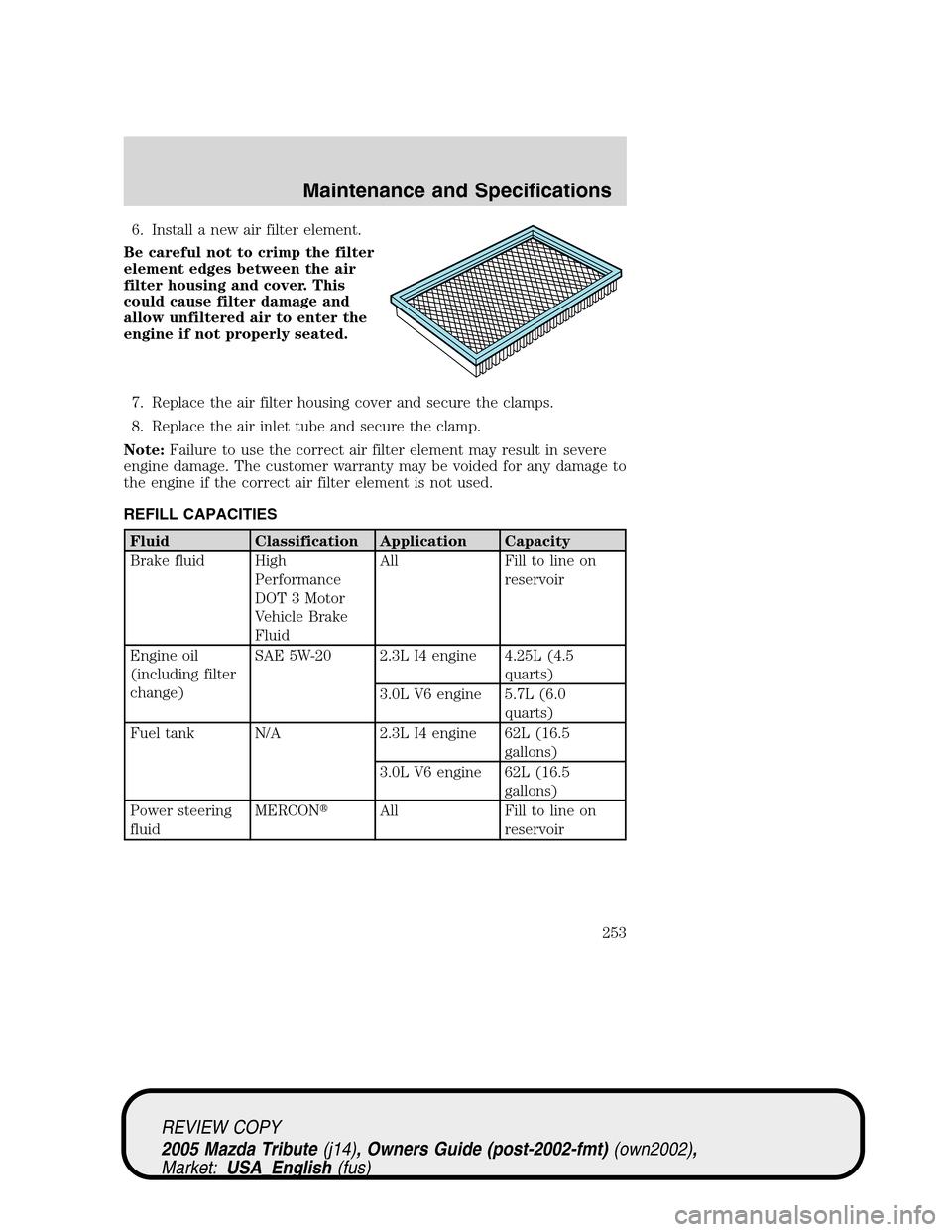 MAZDA MODEL TRIBUTE 2005  Owners Manual (in English) 6. Install a new air filter element.
Be careful not to crimp the filter
element edges between the air
filter housing and cover. This
could cause filter damage and
allow unfiltered air to enter the
eng