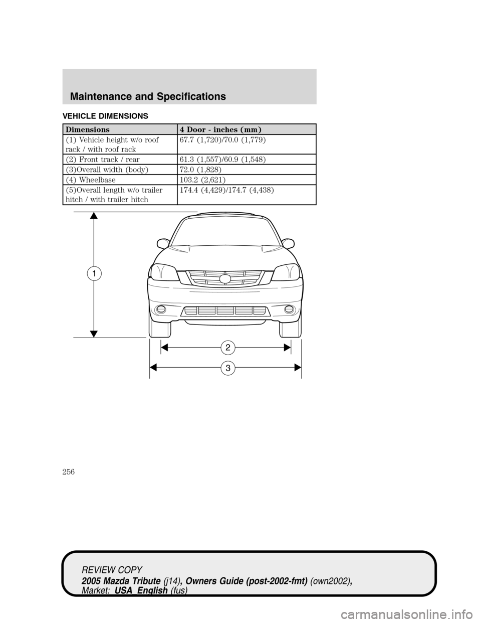 MAZDA MODEL TRIBUTE 2005  Owners Manual (in English) VEHICLE DIMENSIONS
Dimensions 4 Door - inches (mm)
(1) Vehicle height w/o roof
rack / with roof rack67.7 (1,720)/70.0 (1,779)
(2) Front track / rear 61.3 (1,557)/60.9 (1,548)
(3)Overall width (body) 7