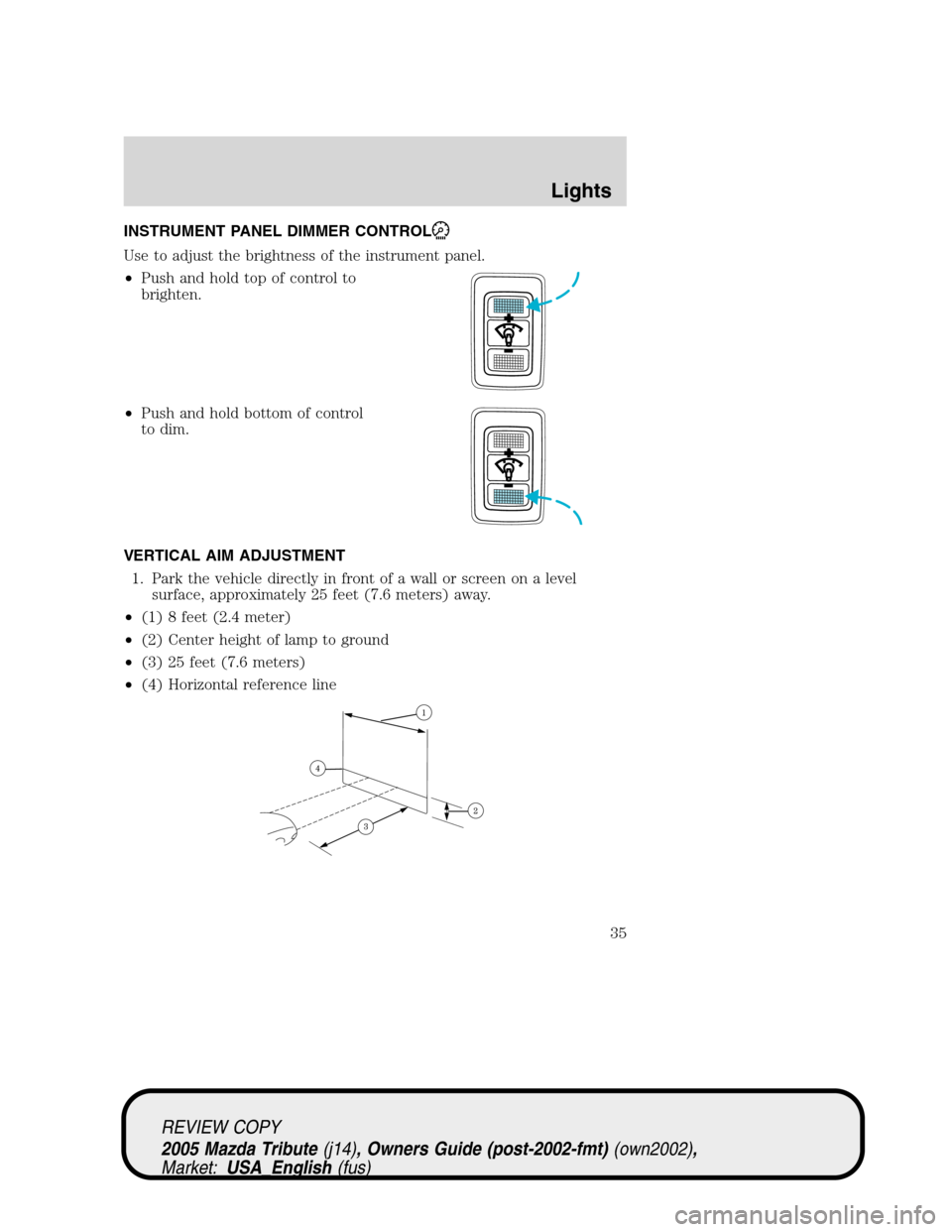 MAZDA MODEL TRIBUTE 2005 (in English) Owners Guide INSTRUMENT PANEL DIMMER CONTROL
Use to adjust the brightness of the instrument panel.
•Push and hold top of control to
brighten.
•Push and hold bottom of control
to dim.
VERTICAL AIM ADJUSTMENT
1. MAZDA MODEL TRIBUTE 2005 (in English) Owners Guide INSTRUMENT PANEL DIMMER CONTROL
Use to adjust the brightness of the instrument panel.
•Push and hold top of control to
brighten.
•Push and hold bottom of control
to dim.
VERTICAL AIM ADJUSTMENT
1.