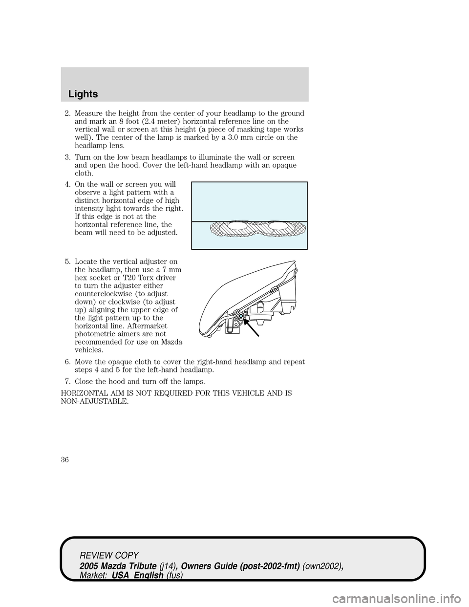 MAZDA MODEL TRIBUTE 2005  Owners Manual (in English) 2. Measure the height from the center of your headlamp to the ground
and mark an 8 foot (2.4 meter) horizontal reference line on the
vertical wall or screen at this height (a piece of masking tape wor