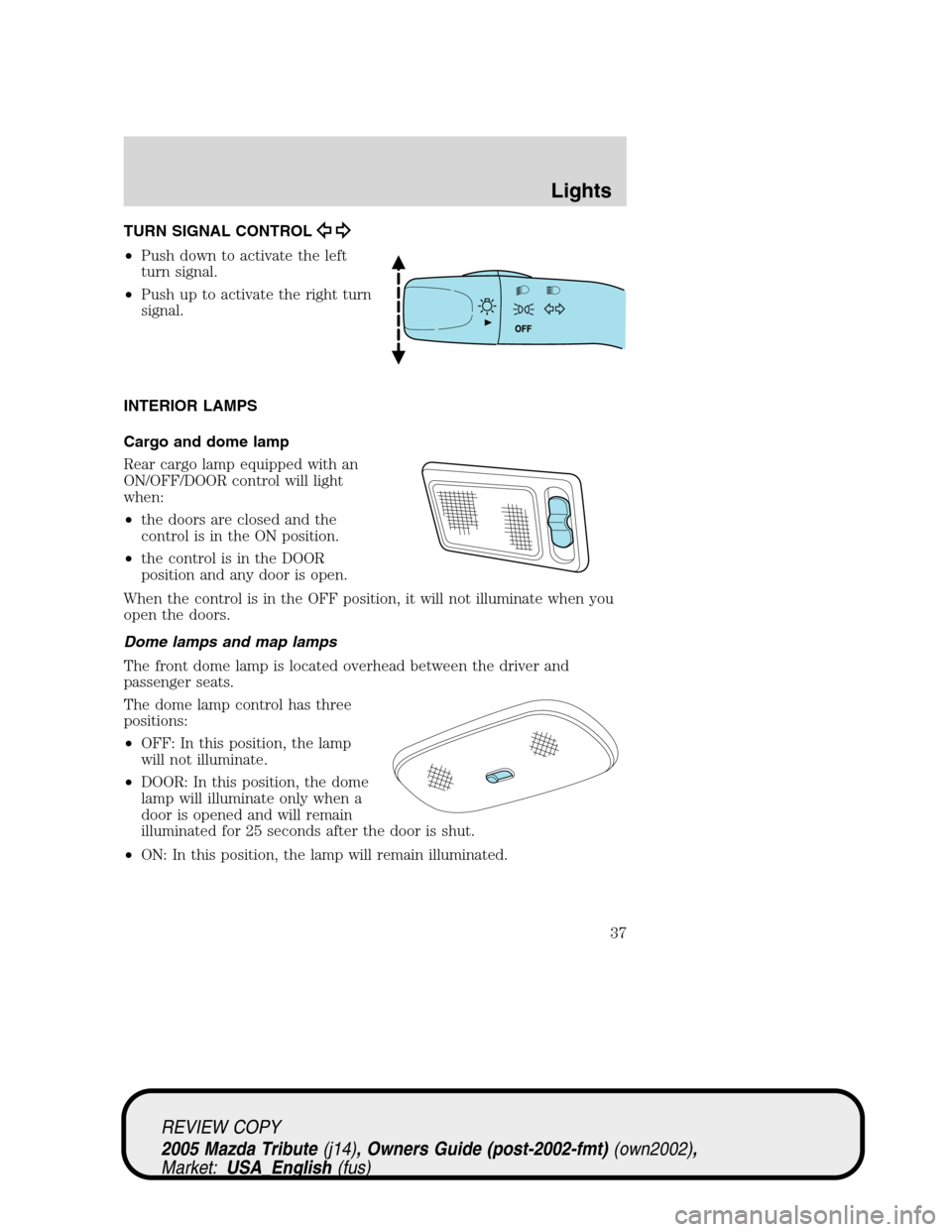 MAZDA MODEL TRIBUTE 2005 (in English) Owners Guide TURN SIGNAL CONTROL
•Push down to activate the left
turn signal.
•Push up to activate the right turn
signal.
INTERIOR LAMPS
Cargo and dome lamp
Rear cargo lamp equipped with an
ON/OFF/DOOR control MAZDA MODEL TRIBUTE 2005 (in English) Owners Guide TURN SIGNAL CONTROL
•Push down to activate the left
turn signal.
•Push up to activate the right turn
signal.
INTERIOR LAMPS
Cargo and dome lamp
Rear cargo lamp equipped with an
ON/OFF/DOOR control
