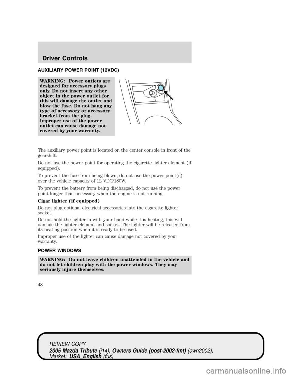 MAZDA MODEL TRIBUTE 2005 Owners Manual (in English) AUXILIARY POWER POINT (12VDC)
WARNING: Power outlets are
designed for accessory plugs
only. Do not insert any other
object in the power outlet for
this will damage the outlet and
blow the fuse. Do not MAZDA MODEL TRIBUTE 2005 Owners Manual (in English) AUXILIARY POWER POINT (12VDC)
WARNING: Power outlets are
designed for accessory plugs
only. Do not insert any other
object in the power outlet for
this will damage the outlet and
blow the fuse. Do not