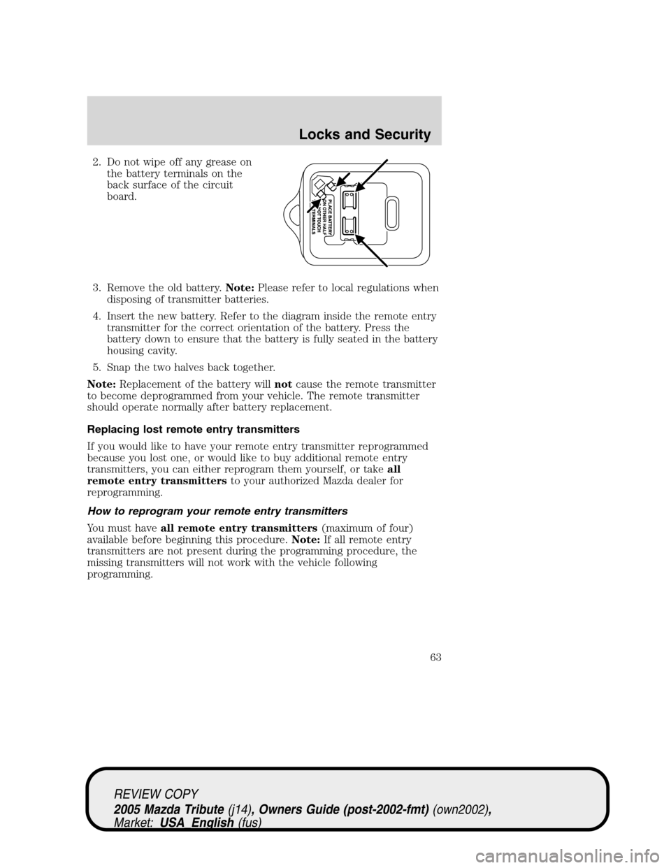 MAZDA MODEL TRIBUTE 2005 Owners Manual (in English) 2. Do not wipe off any grease on
the battery terminals on the
back surface of the circuit
board.
3. Remove the old battery.Note:Please refer to local regulations when
disposing of transmitter batterie MAZDA MODEL TRIBUTE 2005 Owners Manual (in English) 2. Do not wipe off any grease on
the battery terminals on the
back surface of the circuit
board.
3. Remove the old battery.Note:Please refer to local regulations when
disposing of transmitter batterie