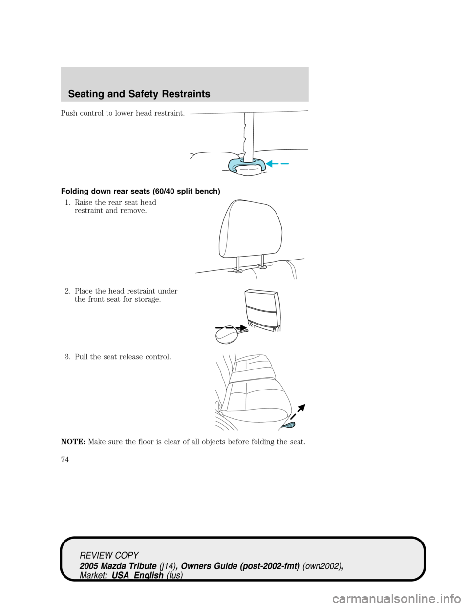 MAZDA MODEL TRIBUTE 2005  Owners Manual (in English) Push control to lower head restraint.
Folding down rear seats (60/40 split bench)
1. Raise the rear seat head
restraint and remove.
2. Place the head restraint under
the front seat for storage.
3. Pul