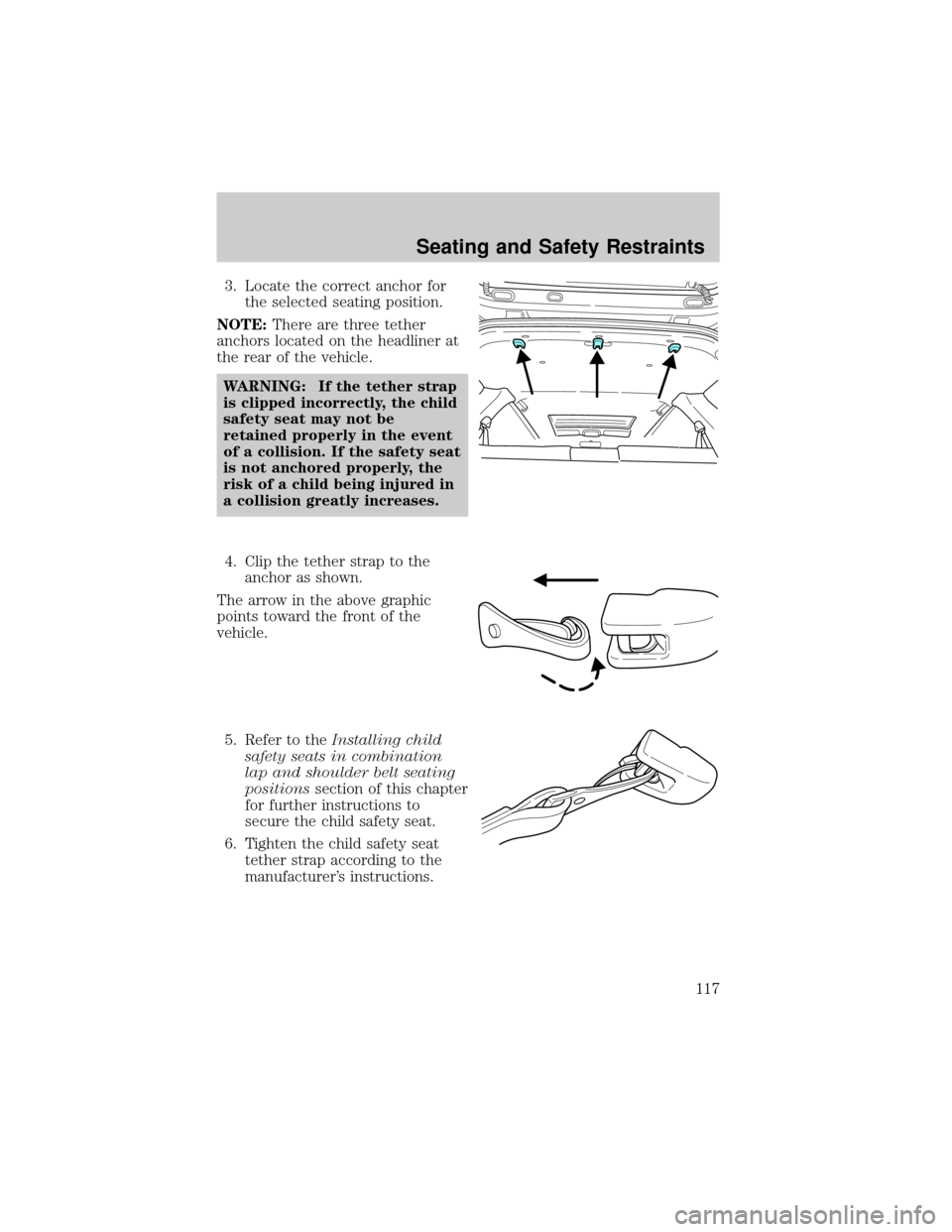MAZDA MODEL TRIBUTE 2003  Owners Manual (in English) 3. Locate the correct anchor for
the selected seating position.
NOTE:There are three tether
anchors located on the headliner at
the rear of the vehicle.
WARNING: If the tether strap
is clipped incorre