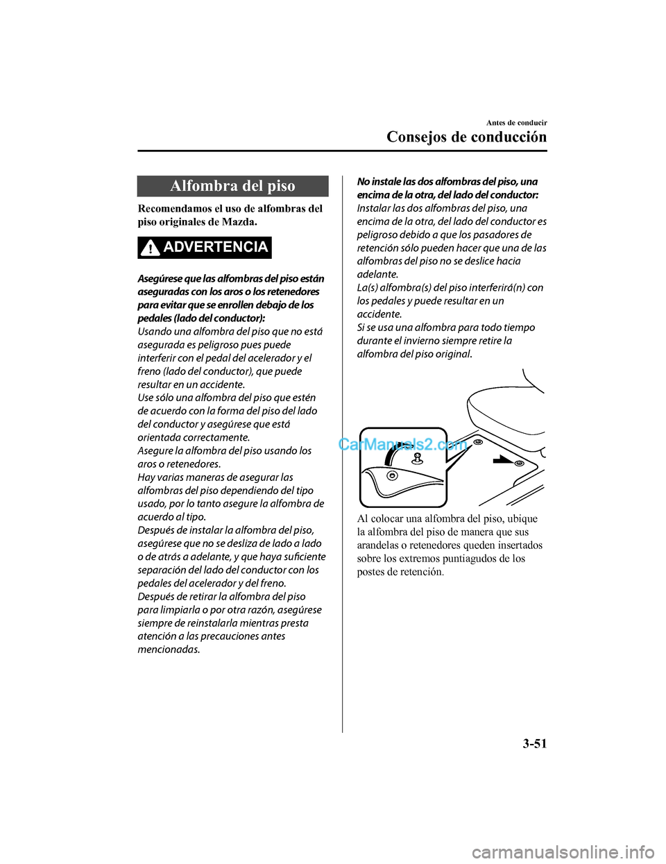 MAZDA MODEL 2 2020  Manual del propietario (in Spanish) Alfombra del piso
Recomendamos el uso de alfombras del
piso originales de Mazda.
ADVERTENCIA
Asegúrese que las alfombras del piso están
aseguradas con los aros o los retenedores
para evitar que se e