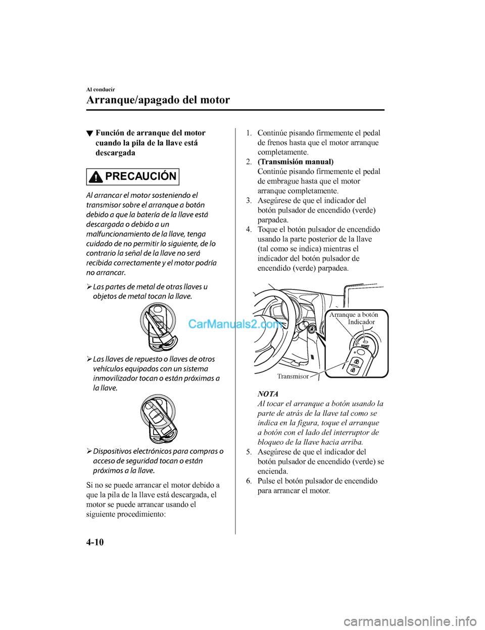 MAZDA MODEL 2 2020  Manual del propietario (in Spanish) ▼Función de arranque del motor
cuando la pila de la llave está
descargada
PRECAUCIÓN
Al arrancar el motor sosteniendo el
transmisor sobre el arranque a botón
debido a que la batería de la llave