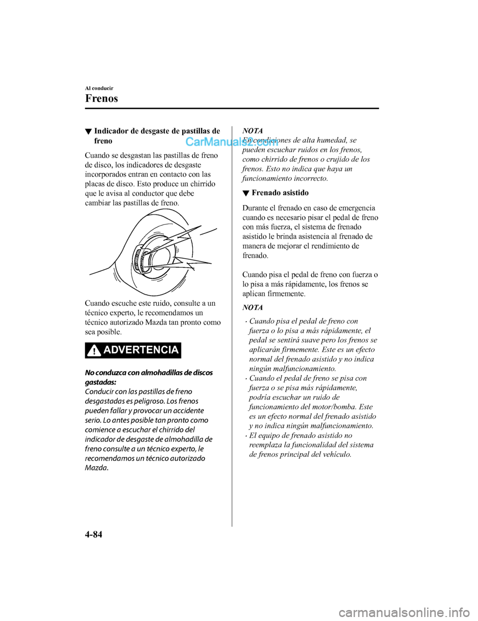 MAZDA MODEL 2 2020  Manual del propietario (in Spanish) ▼Indicador de desgaste de pastillas de
freno
Cuando se desgastan las pastillas de freno
de disco, los indicadores de desgaste
incorporados entran en contacto con las
placas de disco. Esto produce un