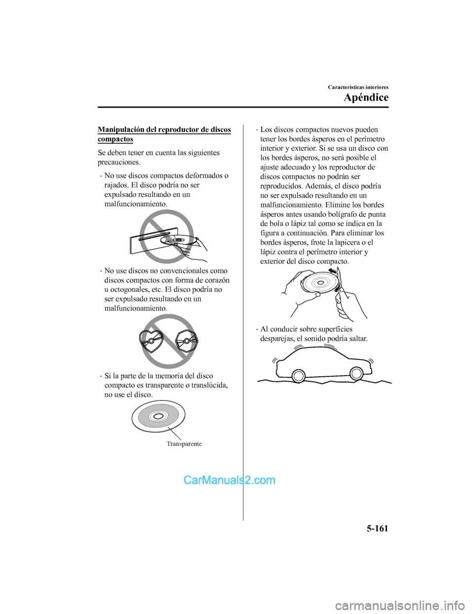 MAZDA MODEL 2 2020 Manual del propietario (in Spanish) Manipulación del reproductor de discos
compactos
Se deben tener en cuenta las siguientes
precauciones.
No use discos compactos deformados o
rajados. El disco podría no ser
expulsado resultando en MAZDA MODEL 2 2020 Manual del propietario (in Spanish) Manipulación del reproductor de discos
compactos
Se deben tener en cuenta las siguientes
precauciones.
No use discos compactos deformados o
rajados. El disco podría no ser
expulsado resultando en
