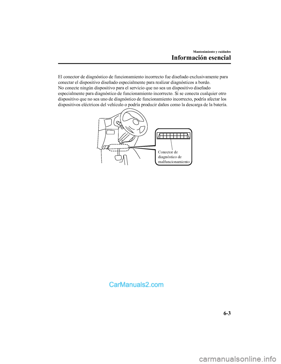 MAZDA MODEL 2 2020 Manual del propietario (in Spanish) El conector de diagnóstico de funcionamiento incorrecto fue diseñado exclusivamente para
conectar el dispositivo diseñado especialmente para realizar diagnósticos a bordo.
No conecte ningún dispo MAZDA MODEL 2 2020 Manual del propietario (in Spanish) El conector de diagnóstico de funcionamiento incorrecto fue diseñado exclusivamente para
conectar el dispositivo diseñado especialmente para realizar diagnósticos a bordo.
No conecte ningún dispo