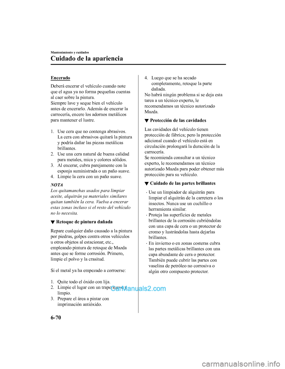 MAZDA MODEL 2 2020 Manual del propietario (in Spanish) Encerado
Deberá encerar el vehículo cuando note
que el agua ya no forma pequeñas cuentas
al caer sobre la pintura.
Siempre lave y seque bien el vehículo
antes de encerarlo. Además de encerar la
c MAZDA MODEL 2 2020 Manual del propietario (in Spanish) Encerado
Deberá encerar el vehículo cuando note
que el agua ya no forma pequeñas cuentas
al caer sobre la pintura.
Siempre lave y seque bien el vehículo
antes de encerarlo. Además de encerar la
c