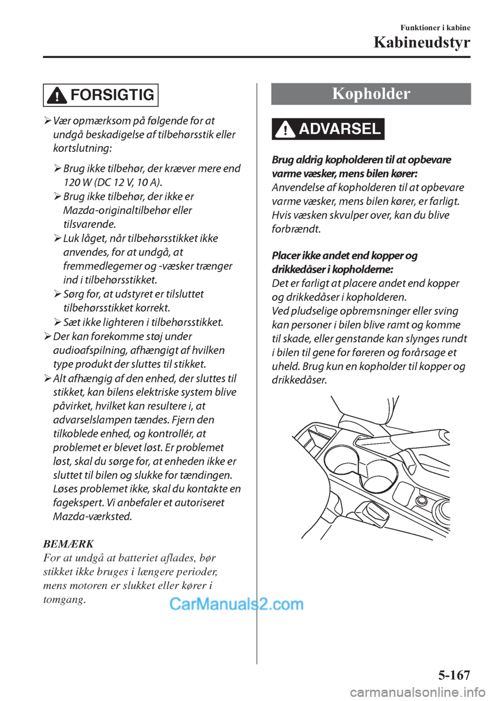 MAZDA MODEL 2 2019  Instruktionsbog (in Danish) FORSIGTIG
�¾Vær opmærksom på følgende for at
undgå beskadigelse af tilbehørsstik eller
kortslutning:
�¾Brug ikke tilbehør, der kræver mere end
120 W (DC 12 V, 10 A).
�¾Brug ikke tilbehør, 