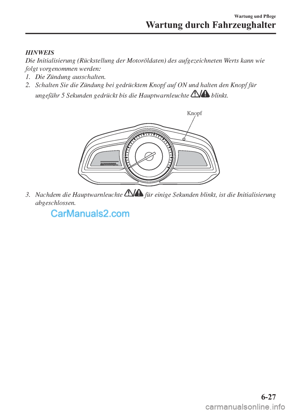 MAZDA MODEL 2 2019  Betriebsanleitung (in German) HINWEIS
Die Initialisierung (Rückstellung der Motoröldaten) des aufgezeichneten Werts kann wie
folgt vorgenommen werden:
1. Die Zündung ausschalten.
2. Schalten Sie die Zündung bei gedrücktem Kno