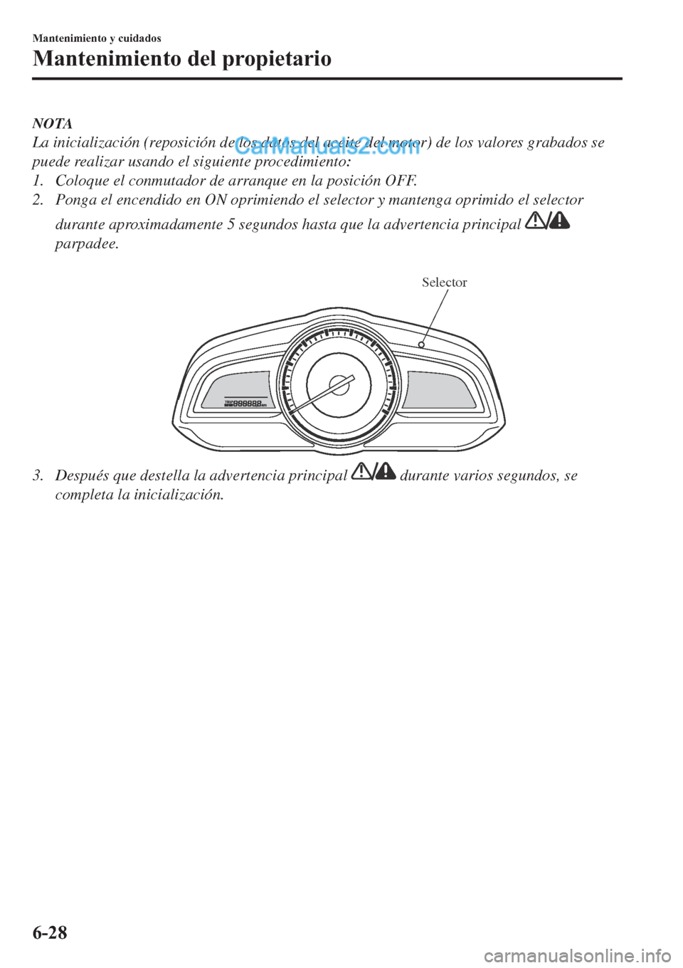 MAZDA MODEL 2 2019  Manual del propietario (in Spanish) NOTA
La inicialización (reposición de los datos del aceite del motor) de los valores grabados se
puede realizar usando el siguiente procedimiento:
1. Coloque el conmutador de arranque en la posició