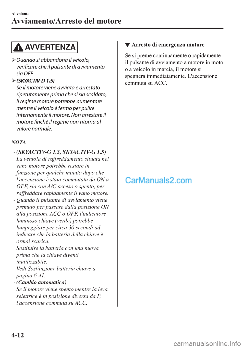 MAZDA MODEL 2 2019  Manuale del proprietario (in Italian) AV V E R T E N Z A
�¾Quando si abbandona il veicolo,
verificare che il pulsante di avviamento
sia OFF.
�¾(SKYACTIV-D 1.5)
Se il motore viene avviato e arrestato
ripetutamente prima che si sia scalda