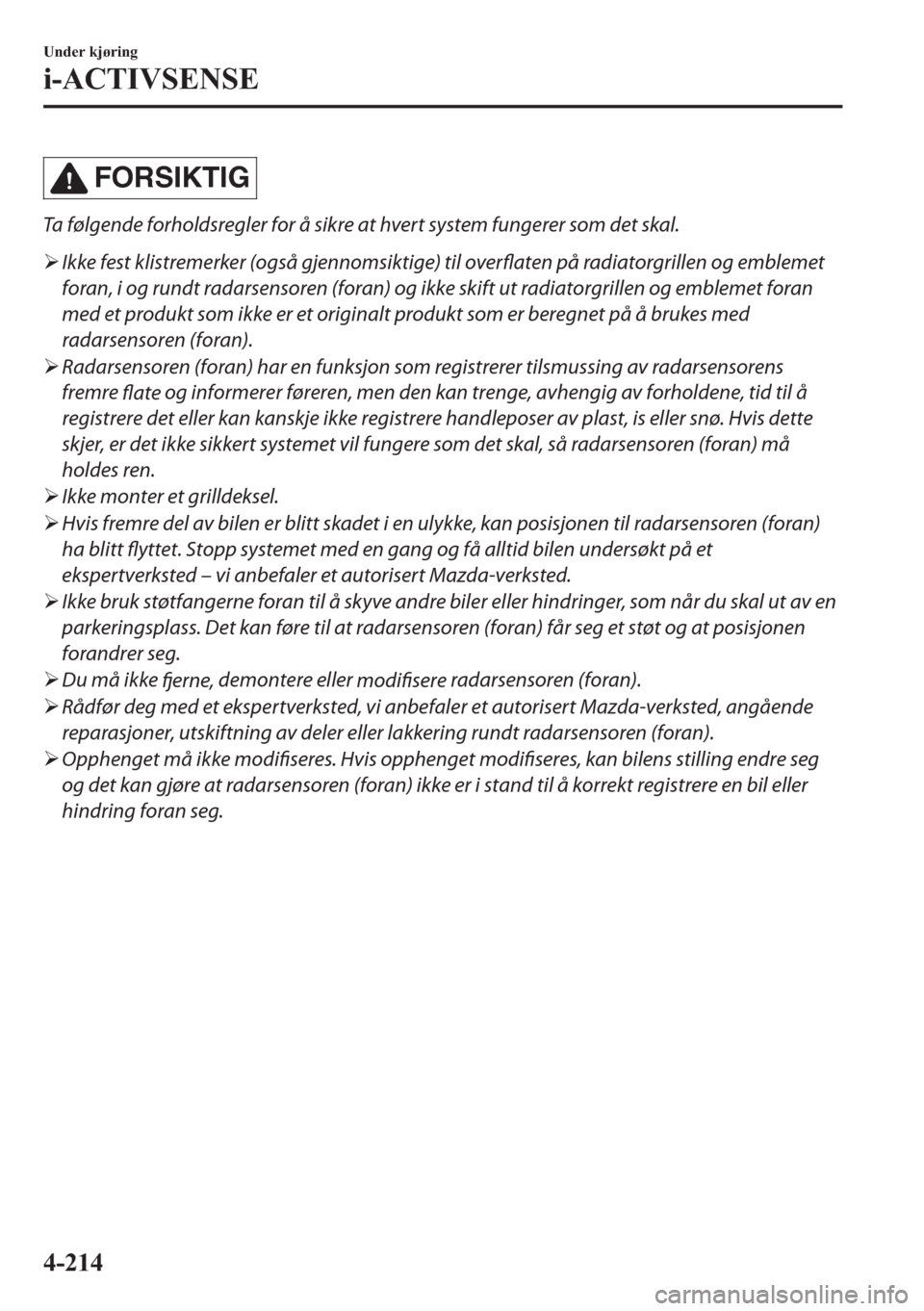 MAZDA MODEL 2 2019  Brukerhåndbok (in Norwegian) FORSIKTIG
Ta følgende forholdsregler for å sikre at hvert system fungerer som det skal.
�¾Ikke fest klistremerker (også gjennomsiktige) til overflaten på radiatorgrillen og emblemet
foran, i og r