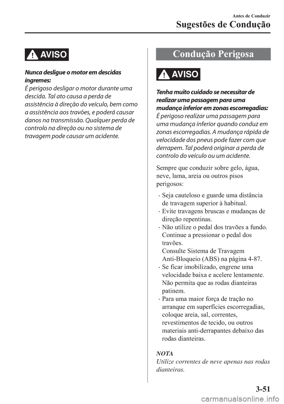 MAZDA MODEL 2 2019  Manual do proprietário (in Portuguese) AV I S O
Nunca desligue o motor em descidas
íngremes:
É perigoso desligar o motor durante uma
descida. Tal ato causa a perda de
assistência à direção do veículo, bem como
a assistência aos tra