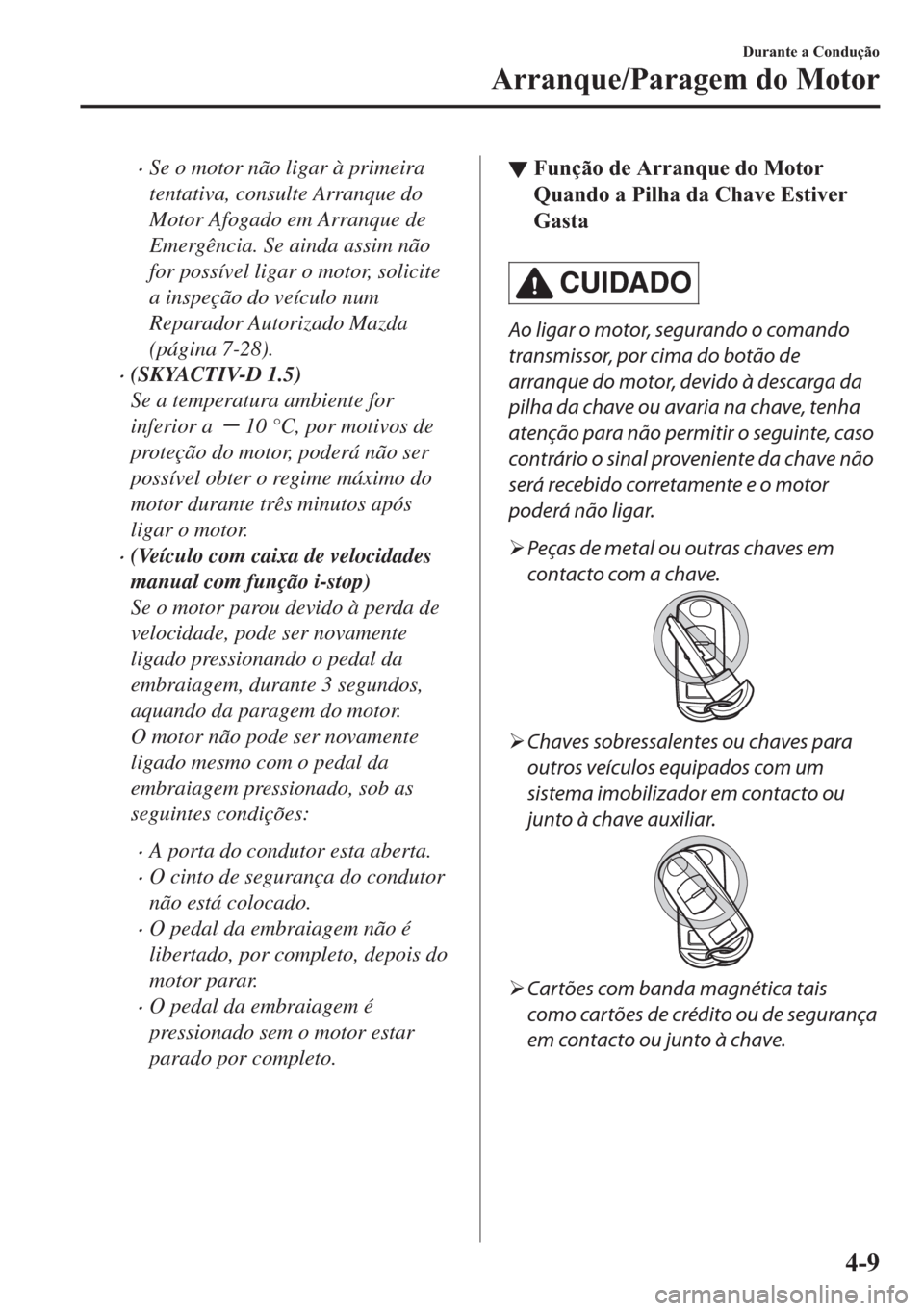 MAZDA MODEL 2 2019  Manual do proprietário (in Portuguese) �xSe o motor não ligar à primeira
tentativa, consulte Arranque do
Motor Afogado em Arranque de
Emergência. Se ainda assim não
for possível ligar o motor, solicite
a inspeção do veículo num
Rep