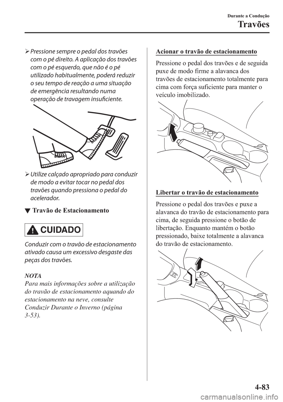 MAZDA MODEL 2 2019  Manual do proprietário (in Portuguese) �¾Pressione sempre o pedal dos travões
com o pé direito. A aplicação dos travões
com o pé esquerdo, que não é o pé
utilizado habitualmente, poderá reduzir
o seu tempo de reação a uma situ