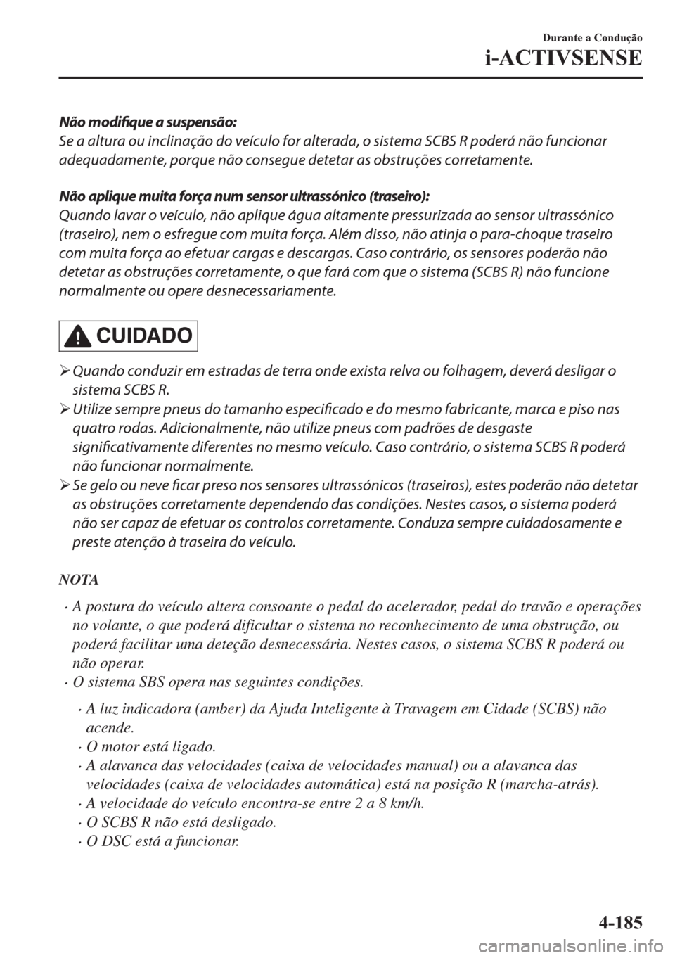 MAZDA MODEL 2 2019  Manual do proprietário (in Portuguese) Não modifique a suspensão:
Se a altura ou inclinação do veículo for alterada, o sistema SCBS R poderá não funcionar
adequadamente, porque não consegue detetar as obstruções corretamente.
Nã