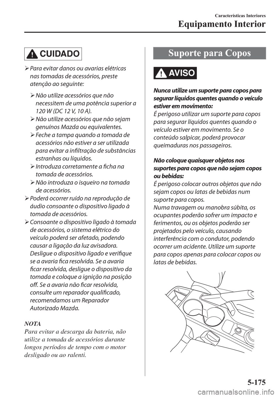 MAZDA MODEL 2 2019  Manual do proprietário (in Portuguese) CUIDADO
�¾Para evitar danos ou avarias elétricas
nas tomadas de acessórios, preste
atenção ao seguinte:
�¾Não utilize acessórios que não
necessitem de uma potência superior a
120 W (DC 12 V,