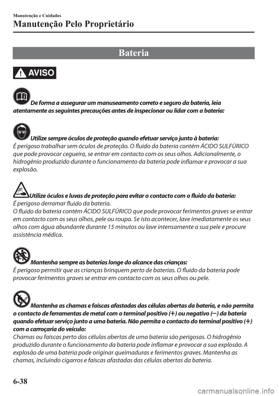 MAZDA MODEL 2 2019  Manual do proprietário (in Portuguese) �%�D�W�H�U�L�D
AV I S O
De forma a assegurar um manuseamento correto e seguro da bateria, leia
atentamente as seguintes precauções antes de inspecionar ou lidar com a bateria:
Utilize sempre óculos
