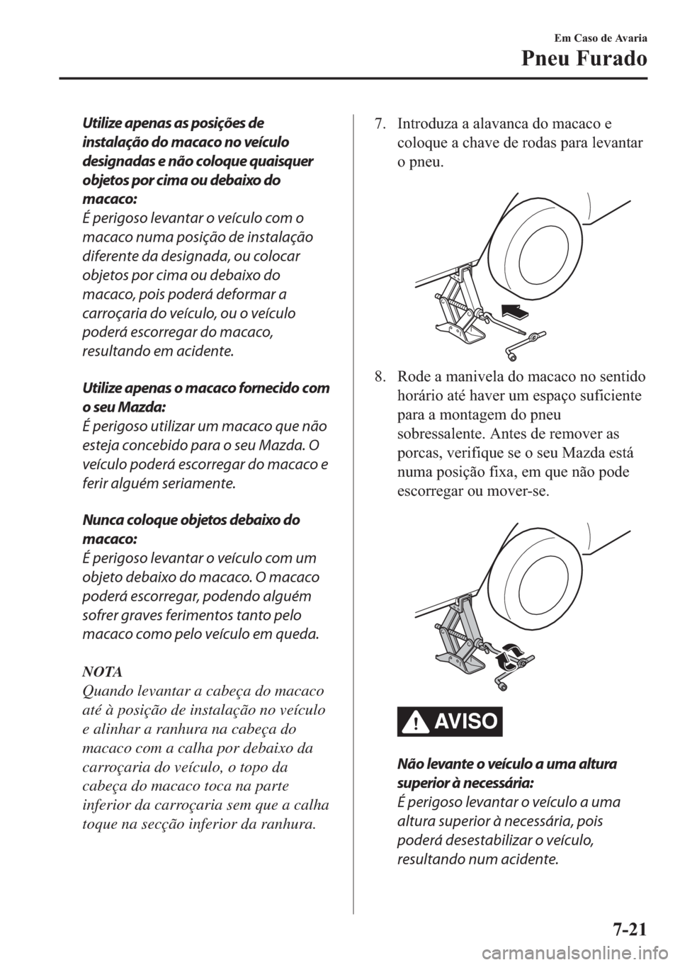 MAZDA MODEL 2 2019  Manual do proprietário (in Portuguese) Utilize apenas as posições de
instalação do macaco no veículo
designadas e não coloque quaisquer
objetos por cima ou debaixo do
macaco:
É perigoso levantar o veículo com o
macaco numa posiçã