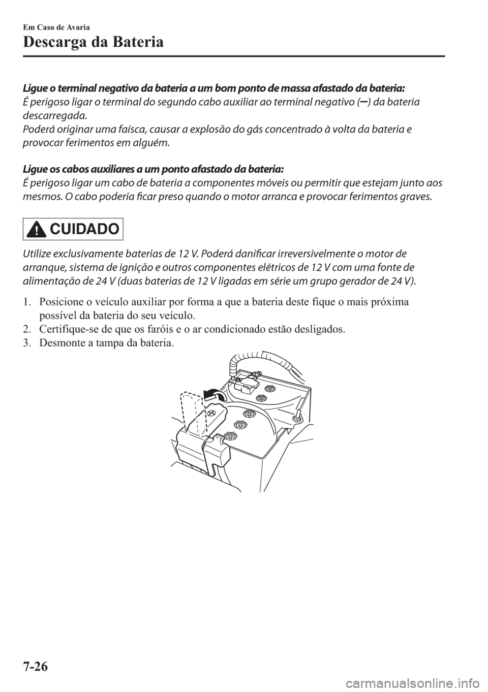 MAZDA MODEL 2 2019  Manual do proprietário (in Portuguese) Ligue o terminal negativo da bateria a um bom ponto de massa afastado da bateria:
É perigoso ligar o terminal do segundo cabo auxiliar ao terminal negativo (
) da bateria
descarregada.
Poderá origin