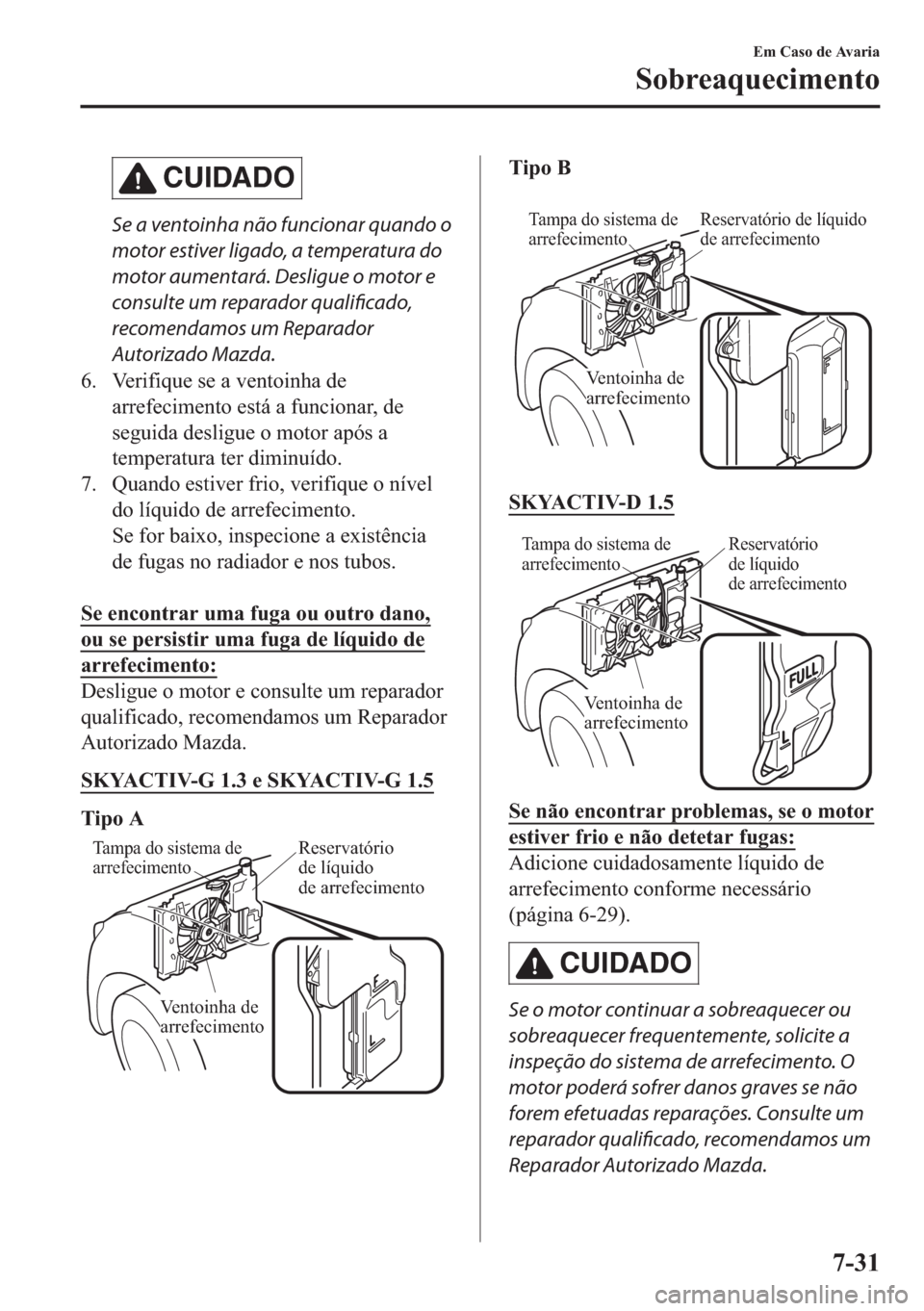 MAZDA MODEL 2 2019  Manual do proprietário (in Portuguese) CUIDADO
Se a ventoinha não funcionar quando o
motor estiver ligado, a temperatura do
motor aumentará. Desligue o motor e
consulte um reparador qualificado,
recomendamos um Reparador
Autorizado Mazda