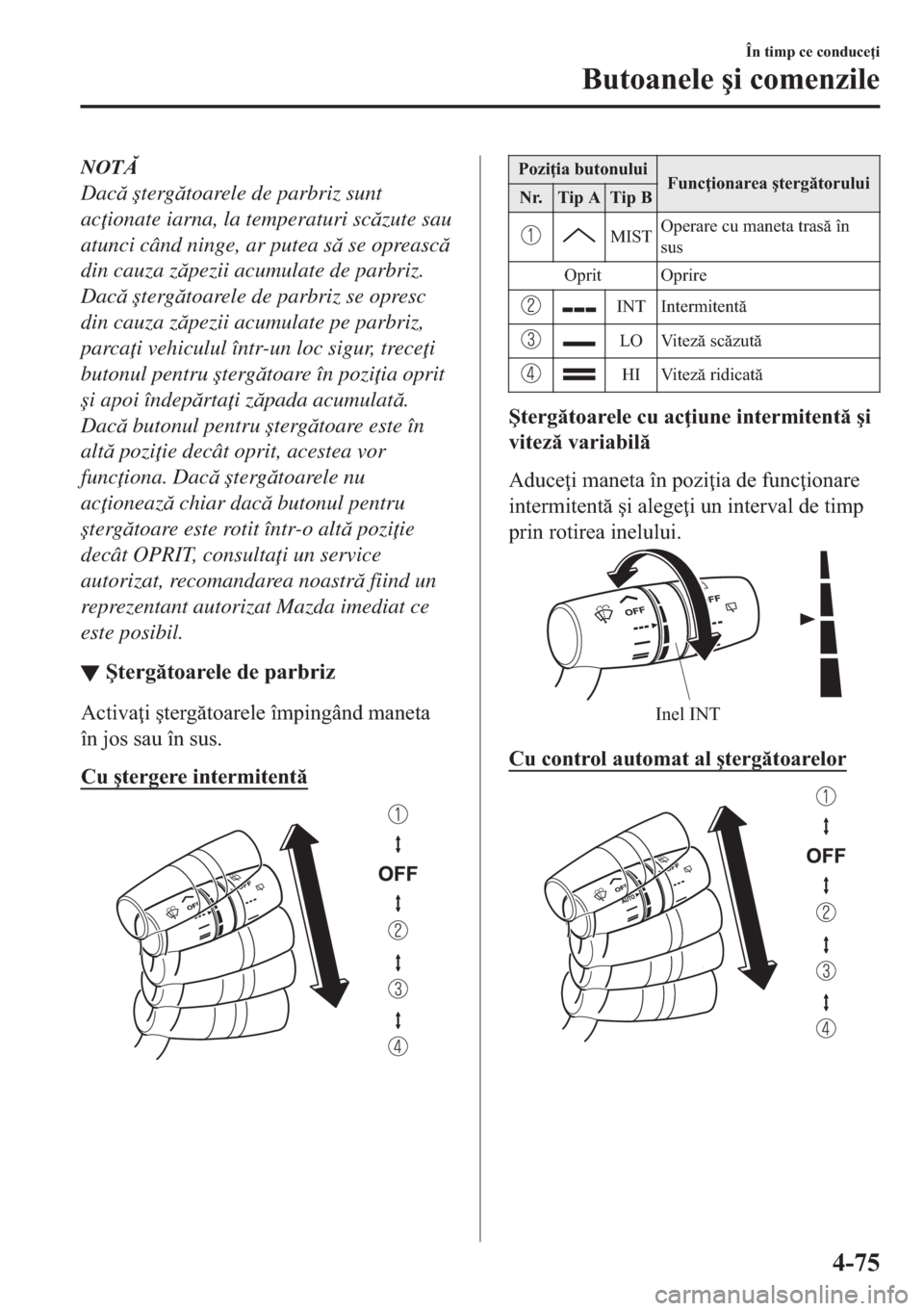 MAZDA MODEL 2 2019  Manualul de utilizare (in Romanian) NOT
Dac �útergtoarele de parbriz sunt
ac ionate iarna, la temperaturi sczute sau
atunci când ninge, ar putea s se opreasc
din cauza zpezii acumulate de parbriz.
Dac �útergtoarele