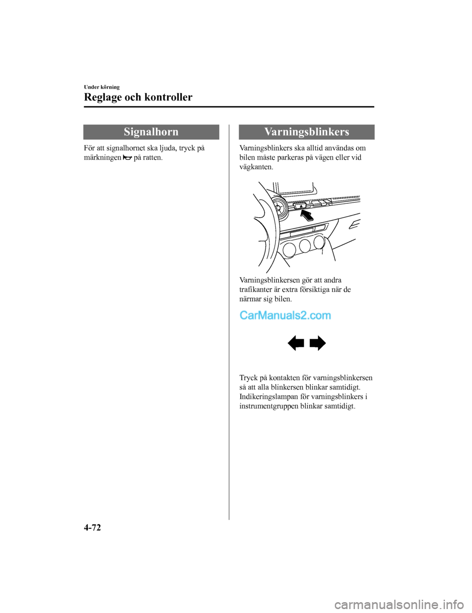 MAZDA MODEL 2 2019  Ägarmanual (in Swedish) Signalhorn
För att signalhornet ska ljuda, tryck på
märkningen 
 på ratten.
Varningsblinkers
Varningsblinkers ska alltid användas om
bilen måste parkeras på vägen eller vid
vägkanten.
 
Varni