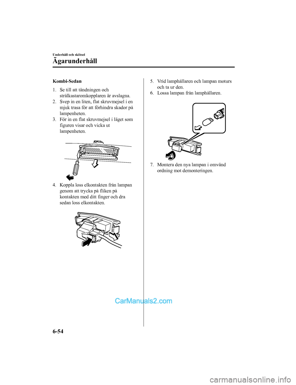 MAZDA MODEL 2 2019  Ägarmanual (in Swedish) Kombi-Sedan
1. Se till att tändningen ochstrålkastaromkopplaren är avslagna.
2. Svep in en liten, flat skruvmejsel i en mjuk trasa för att fö rhindra skador på
lampenheten.
3. För in en flat sk