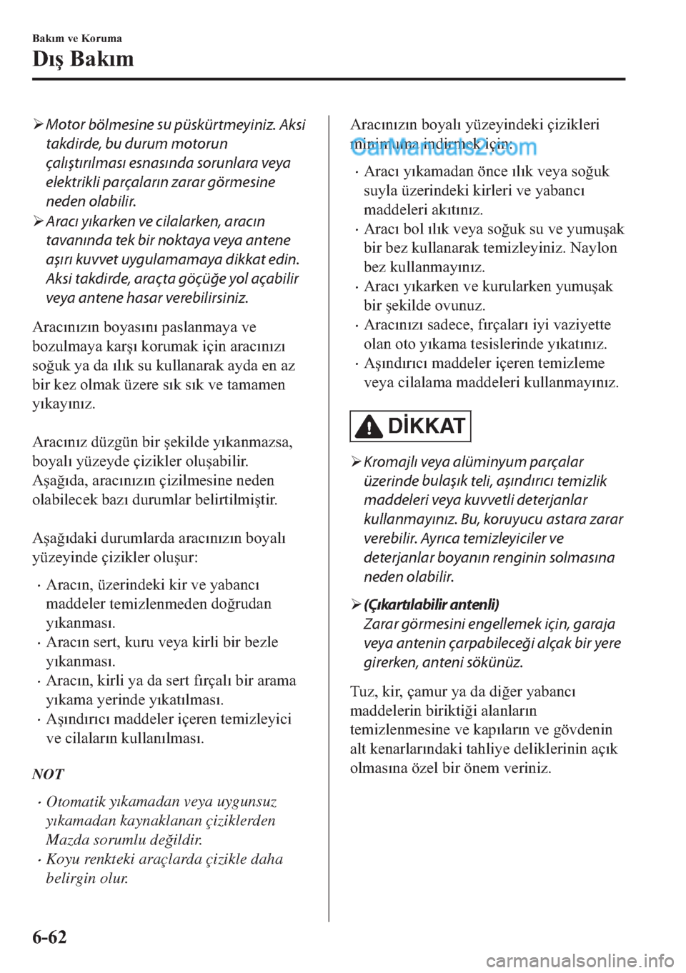 MAZDA MODEL 2 2019  Kullanım Kılavuzu (in Turkish) �¾Motor 
bölmesine su 
püskürtmeyiniz. 
Aksi
takdirde, bu durum motorun
çalıştırılması esnasında sorunlara veya
elektrikli parçaların zarar görmesine
neden 
olabilir.
�¾Aracı yıkarken
