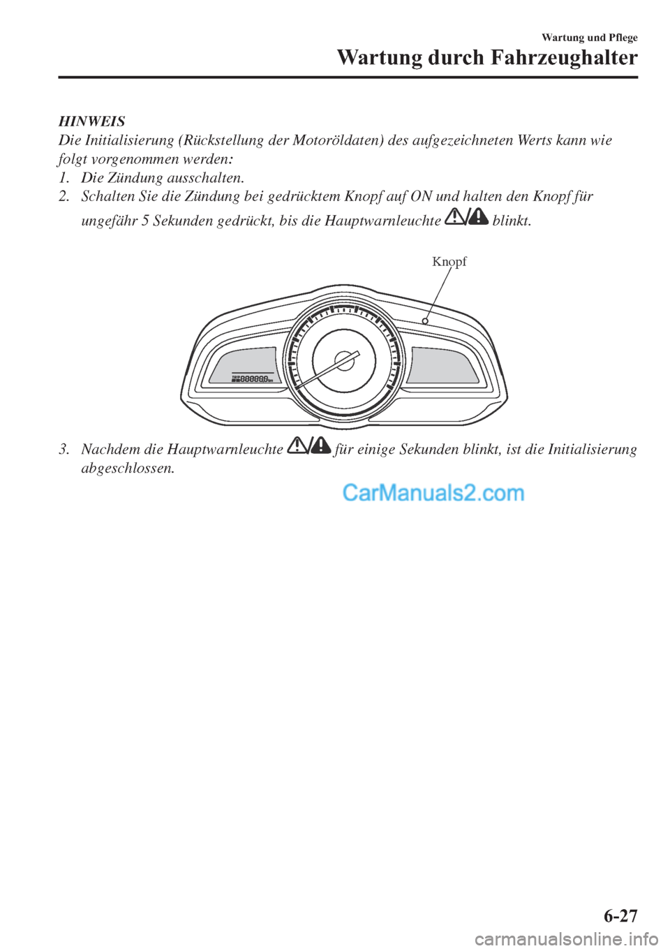 MAZDA MODEL 2 2018  Betriebsanleitung (in German) HINWEIS
Die Initialisierung (Rückstellung der Motoröldaten) des aufgezeichneten Werts kann wie
folgt vorgenommen werden:
1. Die Zündung ausschalten.
2. Schalten Sie die Zündung bei gedrücktem Kno