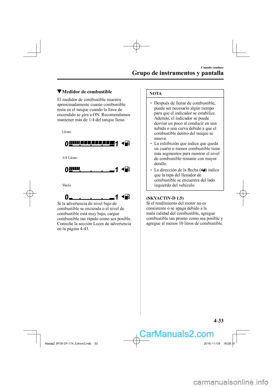 MAZDA MODEL 2 2018 Manual del propietario (in Spanish) 4–33
Cuando conduce
Grupo de instrumentos y pantalla
Medidor de combustible
El medidor de combustible muestra
aproximadamente cuanto combustible
resta en el tanque cuando MAZDA MODEL 2 2018 Manual del propietario (in Spanish) 4–33
Cuando conduce
Grupo de instrumentos y pantalla
Medidor de combustible
El medidor de combustible muestra
aproximadamente cuanto combustible
resta en el tanque cuando