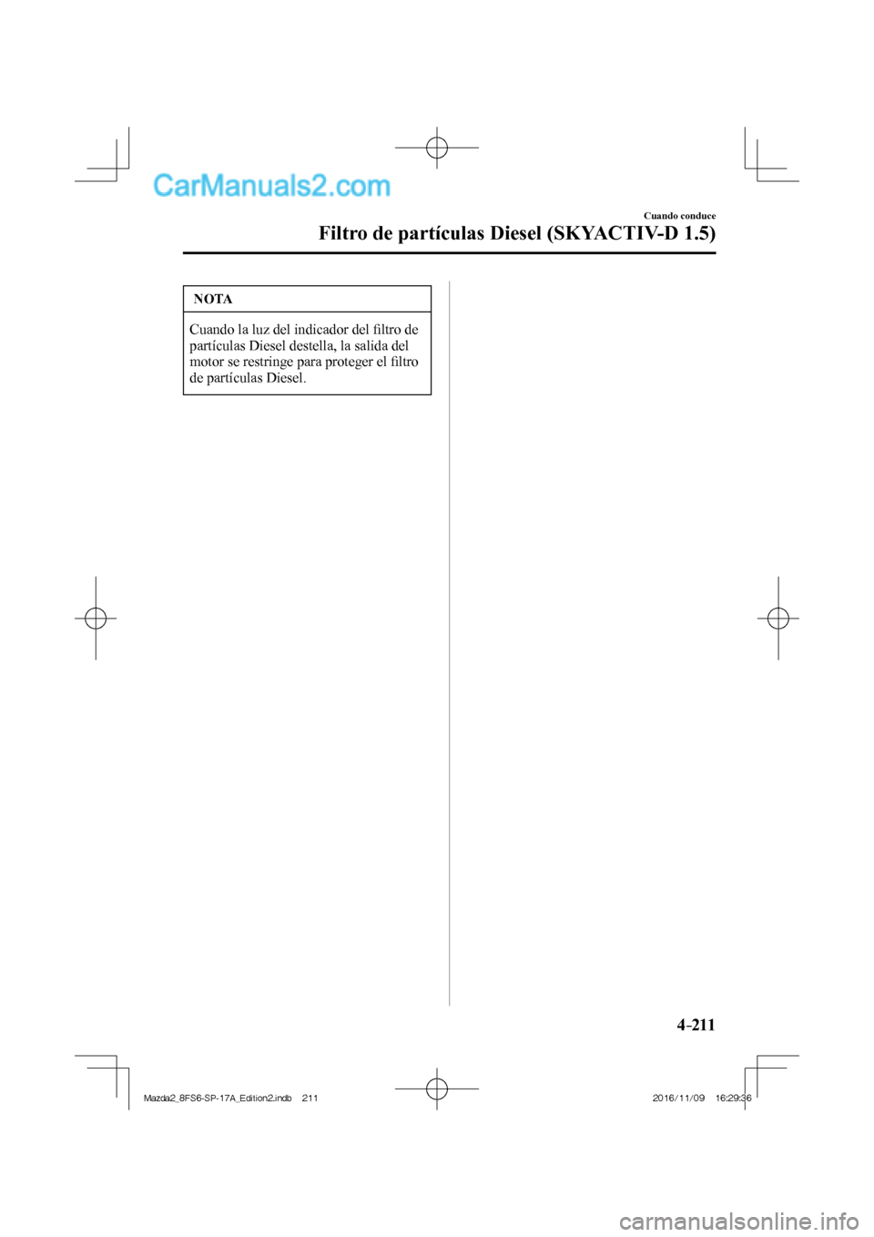 MAZDA MODEL 2 2018 Manual del propietario (in Spanish) 4–211
Cuando conduce
Filtro de partículas Diesel (SKYACTIV-D 1.5)
NOTA
Cuando la luz del indicador del fi ltro de
partículas Diesel destella, la salida del
motor se restringe para proteger el MAZDA MODEL 2 2018 Manual del propietario (in Spanish) 4–211
Cuando conduce
Filtro de partículas Diesel (SKYACTIV-D 1.5)
NOTA
Cuando la luz del indicador del fi ltro de
partículas Diesel destella, la salida del
motor se restringe para proteger el