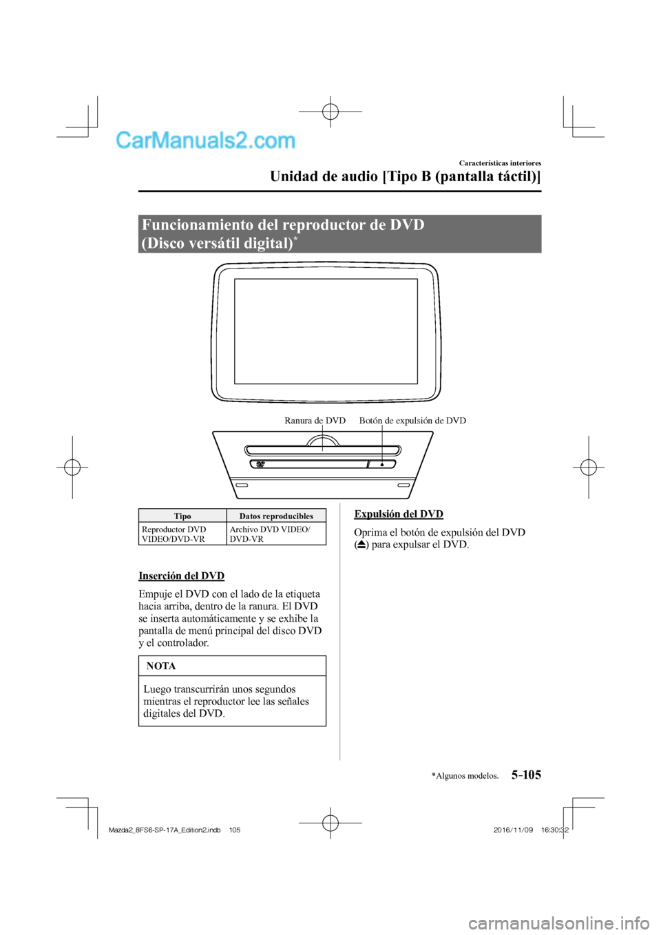 MAZDA MODEL 2 2018  Manual del propietario (in Spanish) 5–105
Características interiores
Unidad de audio [Tipo B (pantalla táctil)]
*Algunos modelos.
 Funcionamiento del reproductor de DVD 
(Disco versátil digital) 
* 
           
Ranura de DVD Botón