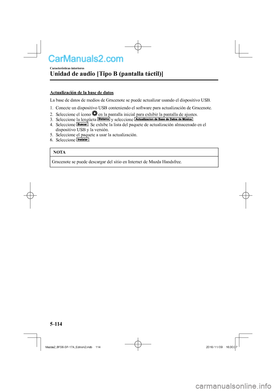 MAZDA MODEL 2 2018  Manual del propietario (in Spanish) 5–114
Características interiores
Unidad de audio [Tipo B (pantalla táctil)]
  Actualización de la base de datos
    La base de datos de medios de Gracenote se puede actualizar usando el dispositi