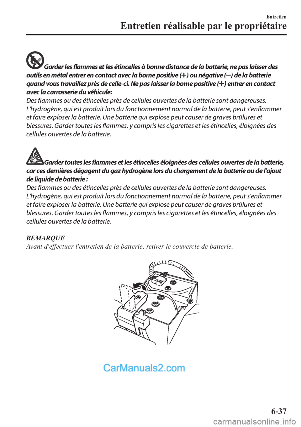 MAZDA MODEL 2 2018  Manuel du propriétaire (in French) Garder les flammes et les étincelles à bonne distance de la batterie, ne pas laisser des
outils en métal entrer en contact avec la borne positive (
) ou négative () de la batterie
quand vous trava