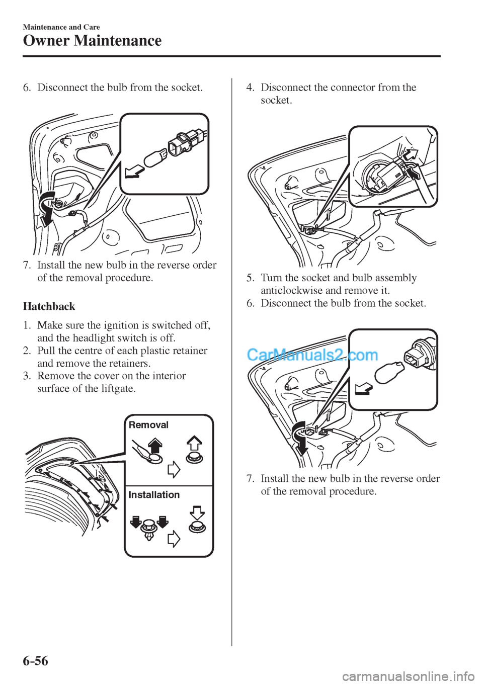 MAZDA MODEL 2 2017  Owners Manual (in English) 6–56
Maintenance and Care
Owner Maintenance
   6.   Disconnect the bulb from the socket.
   
 
 
   7.   Install the new bulb in the reverse order 
of the removal procedure.
    
  Hatchback
     1.