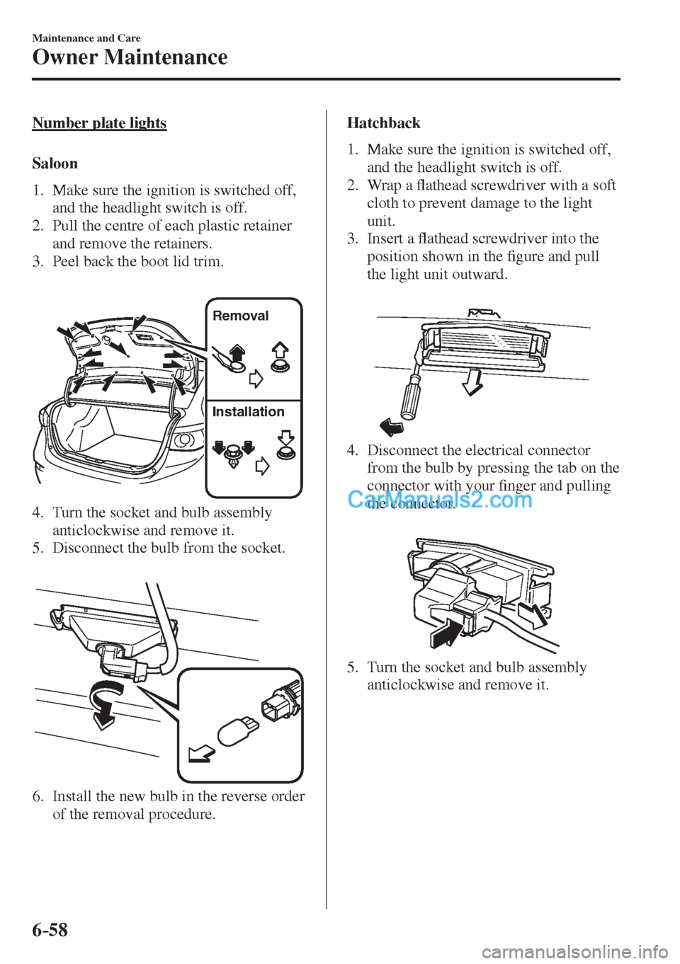MAZDA MODEL 2 2017   (in English) User Guide 6–58
Maintenance and Care
Owner Maintenance
  Number  plate  lights
    S a l o o n
     1.   Make  sure  the  ignition  is  switched  off, 
and the headlight switch is off.
   2.   Pull the centre 