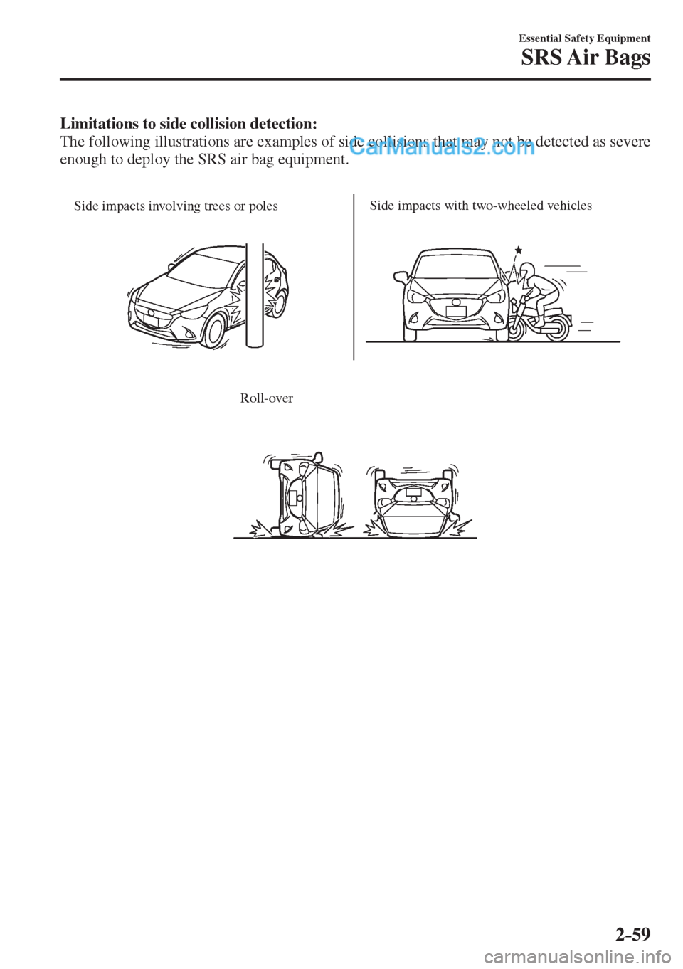 MAZDA MODEL 2 2017  Owners Manual (in English) 2–59
Essential Safety Equipment
SRS Air  Bags
    Limitations to side collision detection: 
  The following illustrations are examples of side collisions that may not be detected as severe 
enough t