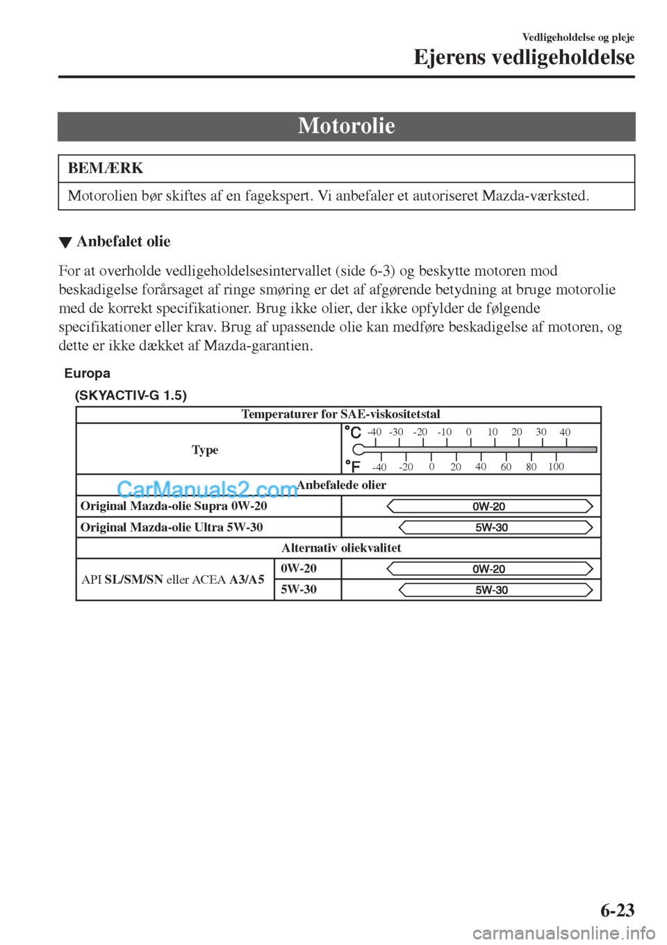 MAZDA MODEL 2 2017  Instruktionsbog (in Danish) Motorolie
BEMÆRK
Motorolien bør skiftes af en fagekspert. Vi anbefaler et autoriseret Mazda-værksted.
▼Anbefalet olie
For at overholde vedligeholdelsesintervallet (side 6-3) og beskytte motoren m
