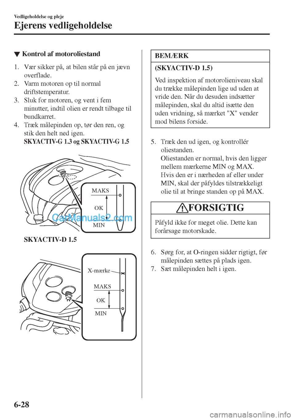 MAZDA MODEL 2 2017  Instruktionsbog (in Danish) ▼Kontrol af motoroliestand
1. Vær sikker på, at bilen står på en jævn
overflade.
2. Varm motoren op til normal
driftstemperatur.
3. Sluk for motoren, og vent i fem
minutter, indtil olien er ren