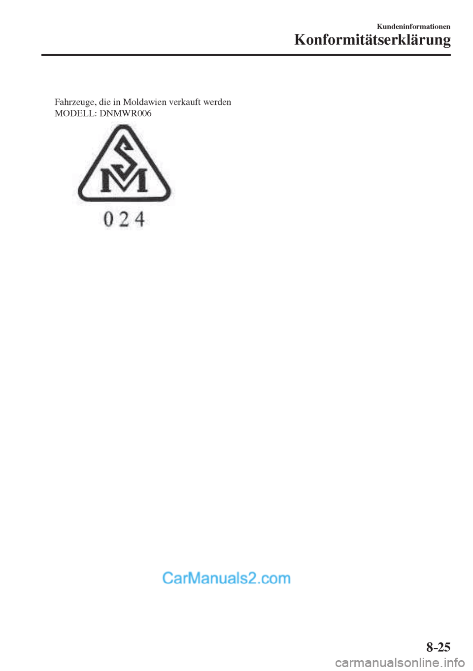 MAZDA MODEL 2 2017 Betriebsanleitung (in German) 8–25
Kundeninformationen
Konformitätserklärung
Fahrzeuge, die in Moldawien verkauft werden
MODELL: DNMWR006
MAZDA MODEL 2 2017 Betriebsanleitung (in German) 8–25
Kundeninformationen
Konformitätserklärung
Fahrzeuge, die in Moldawien verkauft werden
MODELL: DNMWR006