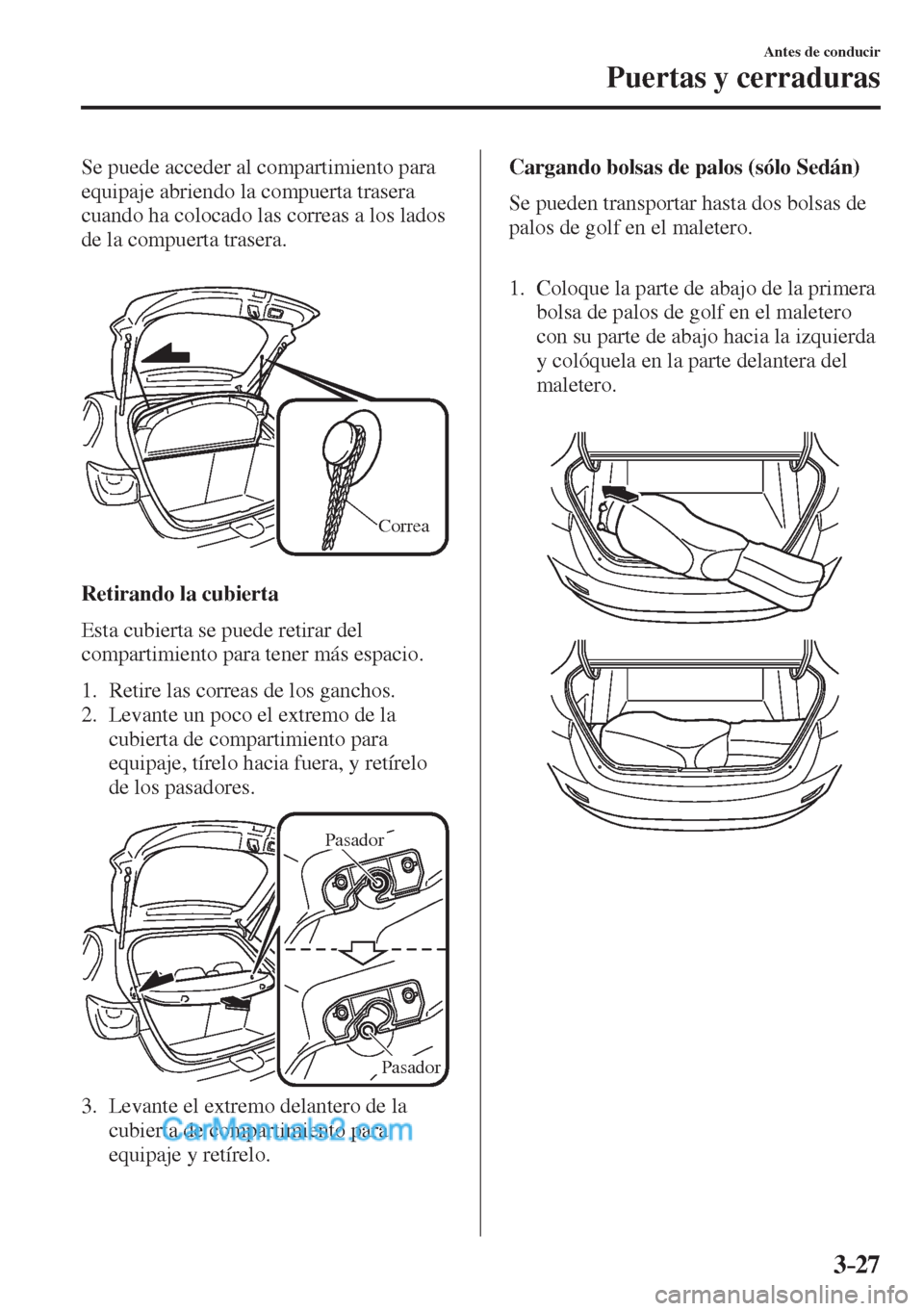 MAZDA MODEL 2 2017  Manual del propietario (in Spanish) 3–27
Antes de conducir
Puertas y cerraduras
  Se puede acceder al compartimiento para 
equipaje abriendo la compuerta trasera 
cuando ha colocado las correas a los lados 
de la compuerta trasera.
  