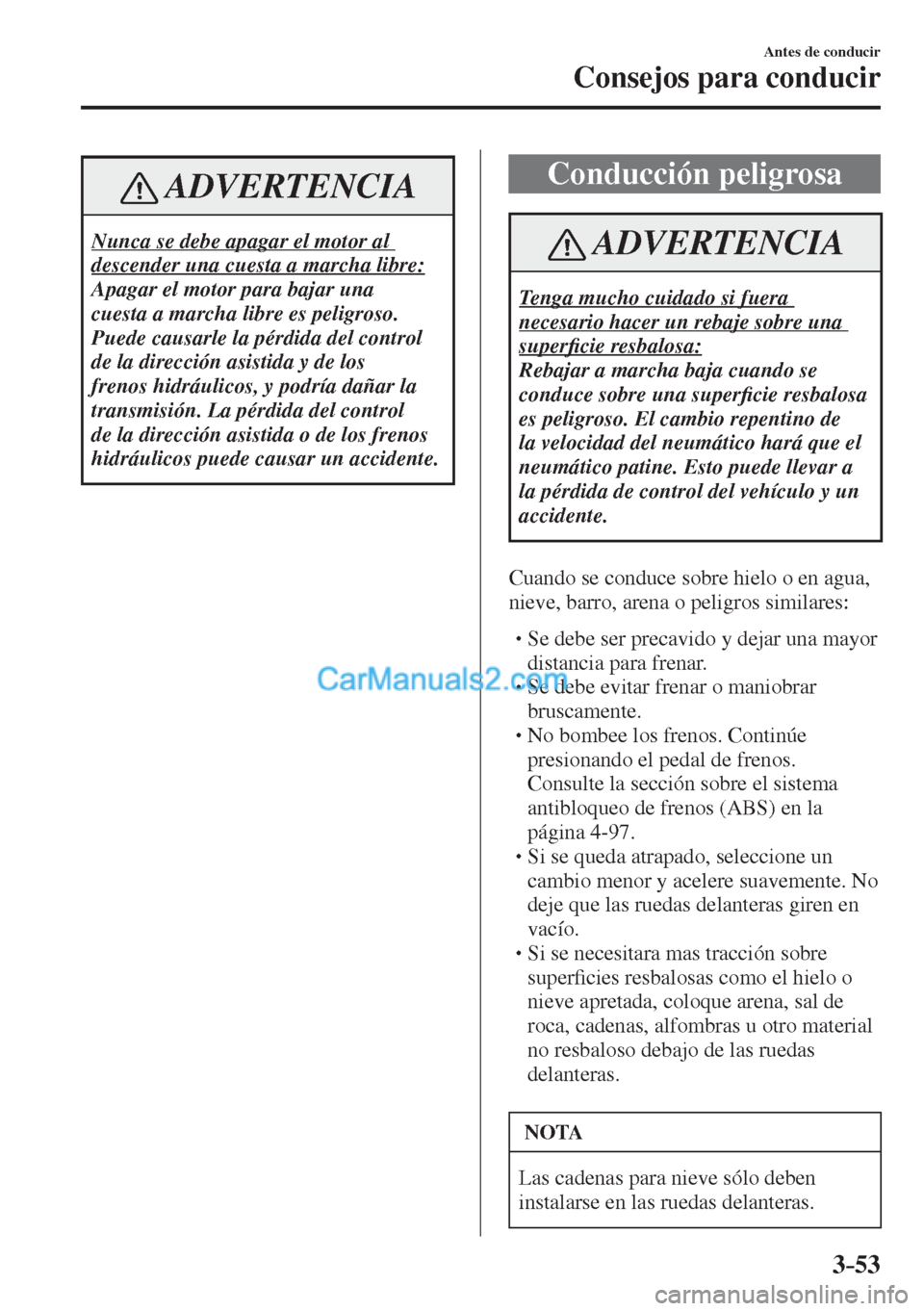 MAZDA MODEL 2 2017  Manual del propietario (in Spanish) 3–53
Antes de conducir
Consejos para conducir
 ADVERTENCIA
 Nunca se debe apagar el motor al 
descender una cuesta a marcha libre: 
 Apagar el motor para bajar una 
cuesta a marcha libre es peligros