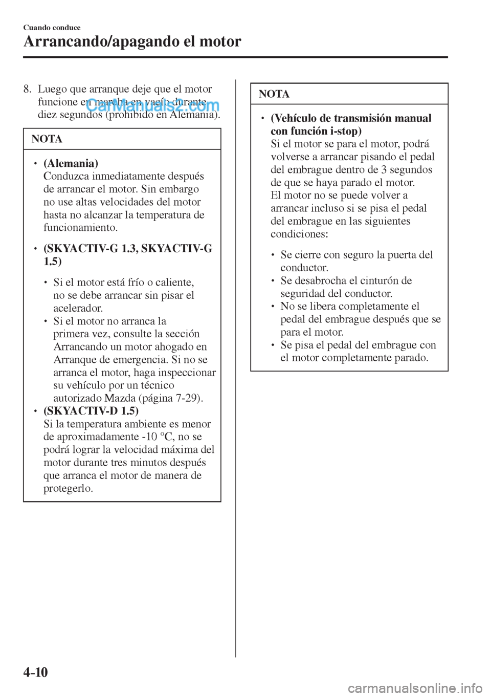 MAZDA MODEL 2 2017  Manual del propietario (in Spanish) 4–10
Cuando conduce
Arrancando/apagando el motor
   8.   Luego que arranque deje que el motor 
funcione en marcha en vacío durante 
diez segundos (prohibido en Alemania).
 NOTA
� � ��  (Alemania
