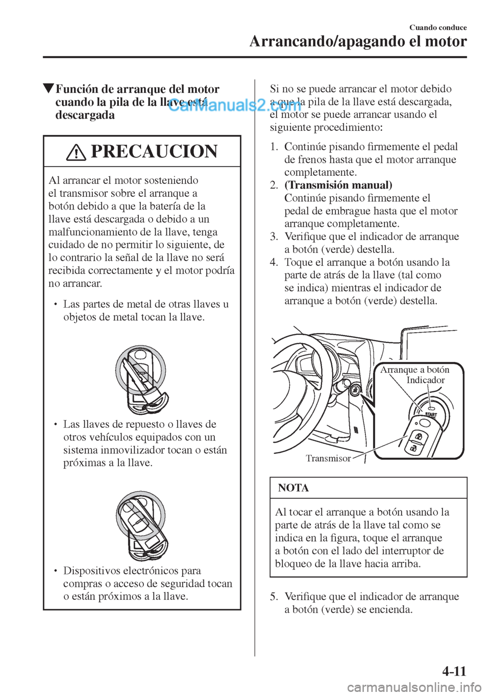 MAZDA MODEL 2 2017  Manual del propietario (in Spanish) 4–11
Cuando conduce
Arrancando/apagando el motor
           Función de arranque del motor 
cuando la pila de la llave está 
descargada
 PRECAUCION
 Al arrancar el motor sosteniendo 
el transmisor 