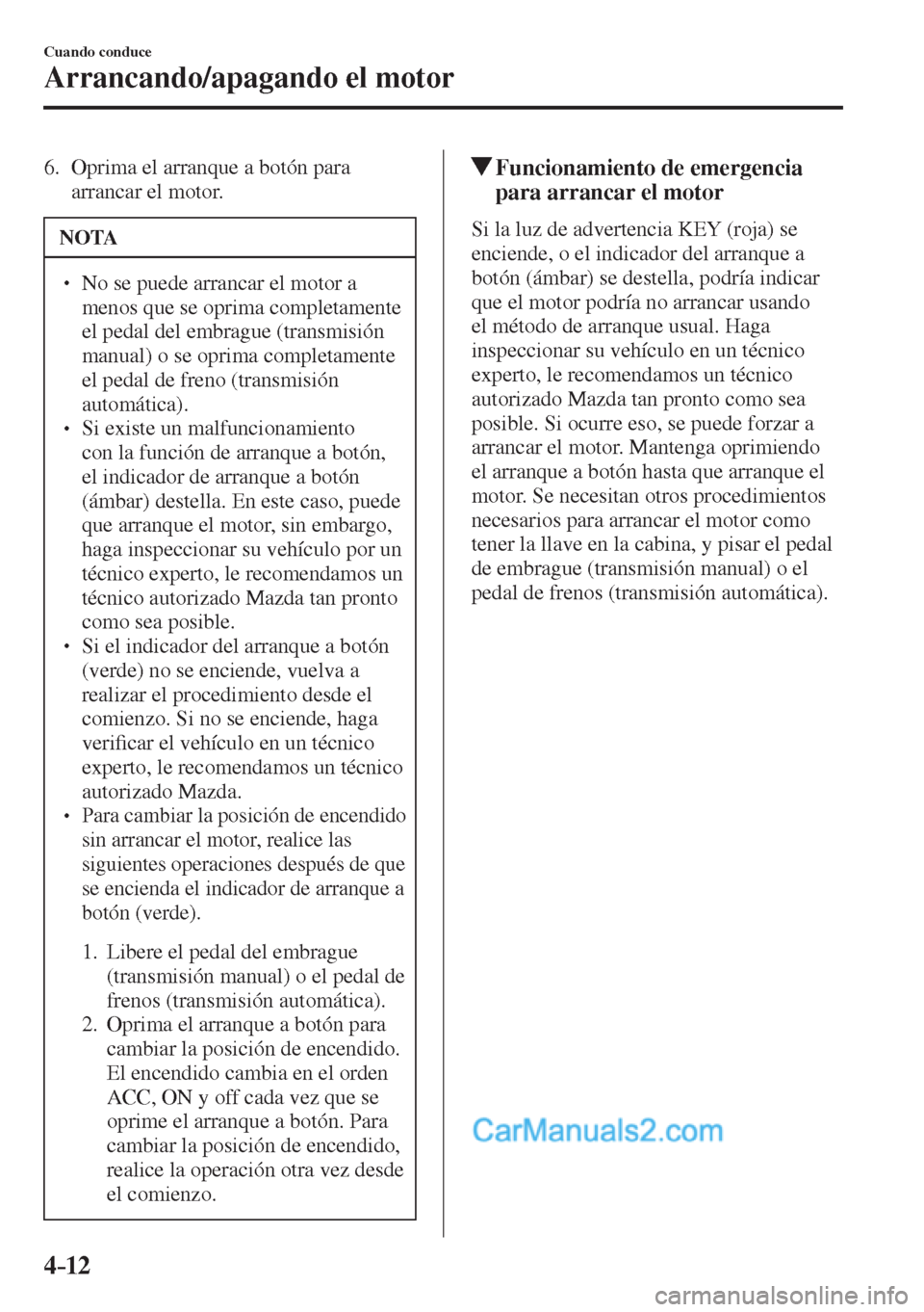 MAZDA MODEL 2 2017  Manual del propietario (in Spanish) 4–12
Cuando conduce
Arrancando/apagando el motor
   6.   Oprima el arranque a botón para 
arrancar el motor.
 NOTA
� � ��  No se puede arrancar el motor a 
menos que se oprima completamente 
el 